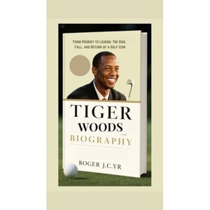 J.CYR, ROGER TIGER WOODS BIOGRAPHY: From Prodigy to Legend: The Rise, Fall, and Return of a Golf Icon J.CYR, ROGER TIGER WOODS BIOGRAPHY: From Prodigy to Legend: The Rise, Fall, and Return of a Golf Icon
