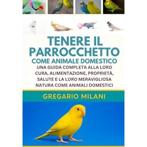 MILANI, GREGARIO TENERE IL PARROCCHETTO COME ANIMALE DOMESTICO: UNA GUIDA COMPLETA ALLA LORO CURA, ALIMENTAZIONE, PROPRIETÀ, SALUTE E LA LORO MERAVIGLIOSA NATURA COME ANIMALI DOMESTICI MILANI, GREGARIO TENERE IL PARROCCHETTO COME ANIMALE DOMESTICO: UNA GUIDA COMPLETA ALLA LORO CURA, ALIMENTAZIONE, PROPRIETÀ, SALUTE E LA LORO MERAVIGLIOSA NATURA COME ANIMALI DOMESTICI
