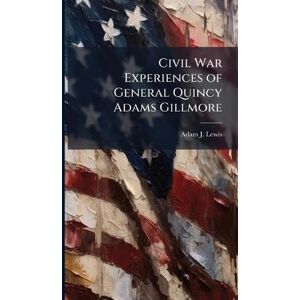 Lewis, Adam J Civil War Experiences of General Quincy Adams Gillmore Lewis, Adam J Civil War Experiences of General Quincy Adams Gillmore