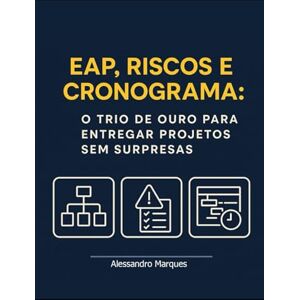 Marques, Alessandro EAP, Riscos e Cronograma:: O Trio de Ouro para Entregar Projetos sem Surpresas Marques, Alessandro EAP, Riscos e Cronograma:: O Trio de Ouro para Entregar Projetos sem Surpresas
