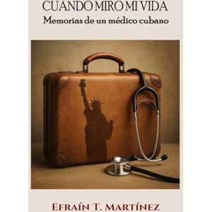Martínez, Efraín Cuando miro mi vida: Memorias de un médico cubano Martínez, Efraín Cuando miro mi vida: Memorias de un médico cubano