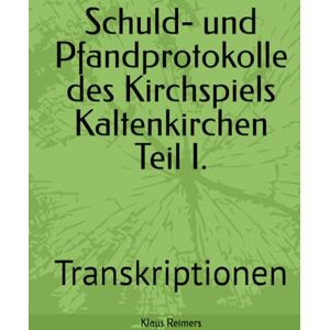 Reimers, Klaus Schuld- und Pfandprotokolle des Kirchspiels Kaltenkirchen Teil I.: Transkriptionen Reimers, Klaus Schuld- und Pfandprotokolle des Kirchspiels Kaltenkirchen Teil I.: Transkriptionen