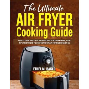 BAKER, ETHEL M. THE ULTIMATE AIR FRYER COOKING GUIDE: QUICK, EASY, AND DELICIOUS RECIPES FOR EVERY MEAL, WITH TIPS AND TRICKS TO PERFECT YOUR AIR FRYING EXPERIENCE BAKER, ETHEL M. THE ULTIMATE AIR FRYER COOKING GUIDE: QUICK, EASY, AND DELICIOUS RECIPES FOR EVERY MEAL, WITH TIPS AND TRICKS TO PERFECT YOUR AIR FRYING EXPERIENCE