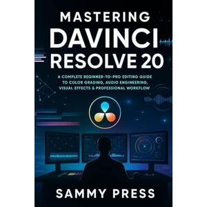 Press, Sammy Mastering DaVinci Resolve 20: A Complete Beginner-to-Pro Editing Guide to Color Grading, Audio Engineering, Visual Effects & Professional Workflow Press, Sammy Mastering DaVinci Resolve 20: A Complete Beginner-to-Pro Editing Guide to Color Grading, Audio Engineering, Visual Effects & Professional Workflow