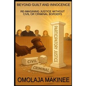 MAKINEE, MR OMOLAJA BEYOND GUILT AND INNOCENCE: RE-IMAGINING JUSTICE WITHOUT CIVIL OR CRIMINAL BORDERS MAKINEE, MR OMOLAJA BEYOND GUILT AND INNOCENCE: RE-IMAGINING JUSTICE WITHOUT CIVIL OR CRIMINAL BORDERS