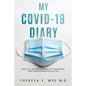 Wee M D, Theresa Y My COVID-19 Diary: Practical tips and Scriptures for Improbable times from an American Doctor Wee M D, Theresa Y My COVID-19 Diary: Practical tips and Scriptures for Improbable times from an American Doctor