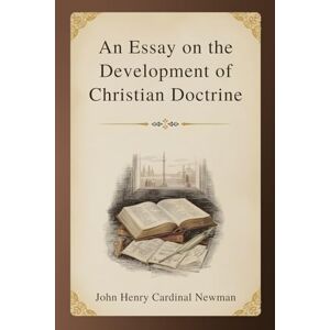 Newman, John Henry Cardinal An Essay on the Development of Christian Doctrine: A Foundational Exploration of Faith, Tradition, and the Growth of Belief Newman, John Henry Cardinal An Essay on the Development of Christian Doctrine: A Foundational Exploration of Faith, Tradition, and the Growth of Belief