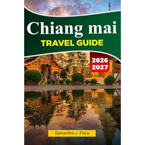 J. Flora, Samantha CHIANG MAI Travel Guide 2026-2027: Top Attractions, Local Food, Temples, Markets, Maps, Photos and Easy Itineraries J. Flora, Samantha CHIANG MAI Travel Guide 2026-2027: Top Attractions, Local Food, Temples, Markets, Maps, Photos and Easy Itineraries