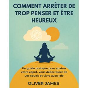 James, Oliver COMMENT ARRÊTER DE TROP PENSER ET ÊTRE HEUREUX: Un guide pratique pour apaiser votre esprit, vous débarrasser de vos soucis et vivre avec joie James, Oliver COMMENT ARRÊTER DE TROP PENSER ET ÊTRE HEUREUX: Un guide pratique pour apaiser votre esprit, vous débarrasser de vos soucis et vivre avec joie