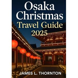 Thornton, James L Osaka Christmas Travel Guide 2025: The Ultimate Companion for Experiencing Osaka’s Festive Magic: Attractions, Cuisine, Culture, Travel Essentials, and Insider Tips Thornton, James L Osaka Christmas Travel Guide 2025: The Ultimate Companion for Experiencing Osaka’s Festive Magic: Attractions, Cuisine, Culture, Travel Essentials, and Insider Tips