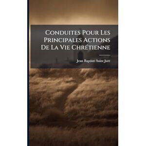 Saint-Jure, Jean-Baptiste Conduites Pour Les Principales Actions De La Vie ChrÃ(c)tienne Saint-Jure, Jean-Baptiste Conduites Pour Les Principales Actions De La Vie ChrÃ(c)tienne