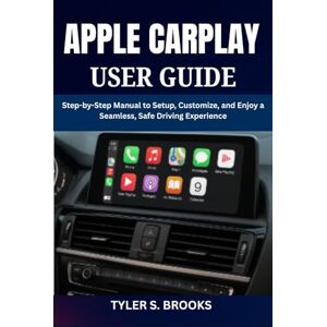 BROOKS, TYLER S. APPLE CARPLAY USER GUIDE: Step-by-Step Manual to Setup, Customize, and Enjoy a Seamless, Safe Driving Experience BROOKS, TYLER S. APPLE CARPLAY USER GUIDE: Step-by-Step Manual to Setup, Customize, and Enjoy a Seamless, Safe Driving Experience