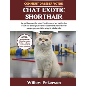 Peterson, Willow Comment dresser votre chat Exotic Shorthair: Le guide essentiel pour l'obéissance, les habitudes de litière et les jeux d'enrichissement afin d'élever un compagnon félin adapté à la famille Peterson, Willow Comment dresser votre chat Exotic Shorthair: Le guide essentiel pour l'obéissance, les habitudes de litière et les jeux d'enrichissement afin d'élever un compagnon félin adapté à la famille