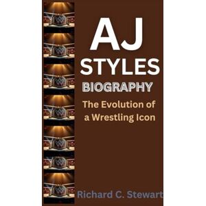 C. Stewart, Richard AJ Styles Biography: The Evolution of a Wrestling Icon C. Stewart, Richard AJ Styles Biography: The Evolution of a Wrestling Icon