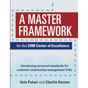 Palani, Velu A Master Framework for the CRM Center of Excellence: Introducing universal standards for customer relationship management CoEs Palani, Velu A Master Framework for the CRM Center of Excellence: Introducing universal standards for customer relationship management CoEs
