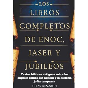 BEN-SION, ELIAS LOS LIBROS COMPLETOS DE ENOC, JASER Y JUBILEOS: Textos bíblicos antiguos sobre los ángeles caídos, los nefilim y la historia judía temprana BEN-SION, ELIAS LOS LIBROS COMPLETOS DE ENOC, JASER Y JUBILEOS: Textos bíblicos antiguos sobre los ángeles caídos, los nefilim y la historia judía temprana