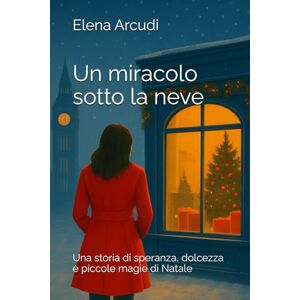Arcudi, Elena Un miracolo sotto la neve: Una storia di speranza, dolcezza e piccole magie di Natale Arcudi, Elena Un miracolo sotto la neve: Una storia di speranza, dolcezza e piccole magie di Natale