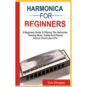 Wheeler, Tom HARMONICA FOR BEGINNERS: A Beginners Guide To Playing The Harmonica, Reading Music, Scales, And Playing Various Chords Like A Pro Wheeler, Tom HARMONICA FOR BEGINNERS: A Beginners Guide To Playing The Harmonica, Reading Music, Scales, And Playing Various Chords Like A Pro
