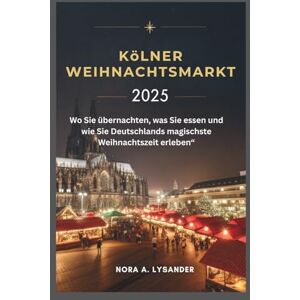 Lysander, Nora A. Kölner Weihnachtsmarkt 2025: Wo Sie übernachten, was Sie essen und wie Sie Deutschlands magischste Weihnachtszeit erleben Lysander, Nora A. Kölner Weihnachtsmarkt 2025: Wo Sie übernachten, was Sie essen und wie Sie Deutschlands magischste Weihnachtszeit erleben