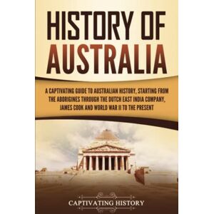 History, Captivating History of Australia: A Captivating Guide to Australian History, Starting from the Aborigines Through the Dutch East India Company, James Cook, and World War II to the Present (Australasia) History, Captivating History of Australia: A Captivating Guide to Australian History, Starting from the Aborigines Through the Dutch East India Company, James Cook, and World War II to the Present (Australasia)