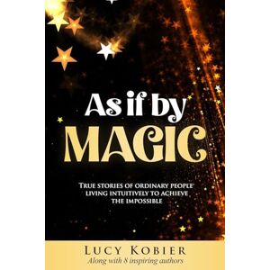 Kobier, Lucy As If By Magic: True Stories of Ordinary People Living Intuitively To Achieve the Impossible Kobier, Lucy As If By Magic: True Stories of Ordinary People Living Intuitively To Achieve the Impossible