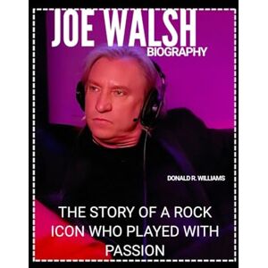 WILLIAMS, DONALD R. JOE WALSH BIOGRAPHY: THE STORY OF A ROCK ICON WHO PLAYED WITH PASSION WILLIAMS, DONALD R. JOE WALSH BIOGRAPHY: THE STORY OF A ROCK ICON WHO PLAYED WITH PASSION