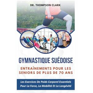 Clark, Dr. Thompson Gymnastique suédoise Entraînements Pour Les Seniors De Plus De 70 Ans: Les Exercices De Poids Corporel Essentiels Pour La Force, La Mobilité Et La Longévité Clark, Dr. Thompson Gymnastique suédoise Entraînements Pour Les Seniors De Plus De 70 Ans: Les Exercices De Poids Corporel Essentiels Pour La Force, La Mobilité Et La Longévité
