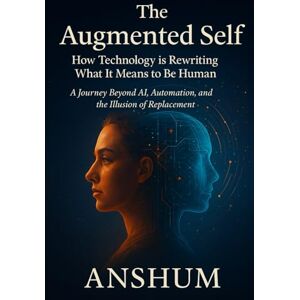 ., Anshum The Augmented Self: How Technology is Rewriting What It Means to Be Human A Journey Beyond AI, Automation, and the Illusion of Replacement ., Anshum The Augmented Self: How Technology is Rewriting What It Means to Be Human A Journey Beyond AI, Automation, and the Illusion of Replacement