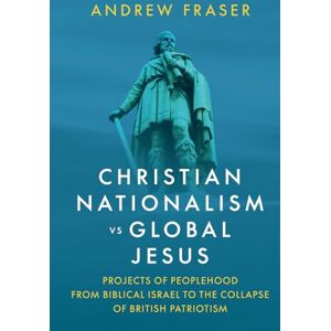 Fraser, Andrew Christian Nationalism vs Global Jesus: Projects of Peoplehood from Biblical Israel to the Collapse of British Patriotism Fraser, Andrew Christian Nationalism vs Global Jesus: Projects of Peoplehood from Biblical Israel to the Collapse of British Patriotism