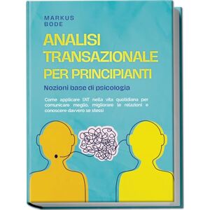 Bode, Markus Analisi transazionale per principianti – Nozioni base di psicologia: Come applicare l’AT nella vita quotidiana per comunicare meglio, migliorare le relazioni e conoscere davvero se stessi Bode, Markus Analisi transazionale per principianti – Nozioni base di psicologia: Come applicare l’AT nella vita quotidiana per comunicare meglio, migliorare le relazioni e conoscere davvero se stessi