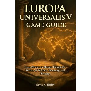 N. Earley, Gayla Europa Universalis V game guide: From Novice to Master: Unlock the Secrets of Warfare, Economy, and Strategy N. Earley, Gayla Europa Universalis V game guide: From Novice to Master: Unlock the Secrets of Warfare, Economy, and Strategy