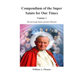 Thomas, Prof William Anthony Compendium of the Super Saints of Our Times. Volume 1: The Incorrupt Saints and their miracles Thomas, Prof William Anthony Compendium of the Super Saints of Our Times. Volume 1: The Incorrupt Saints and their miracles