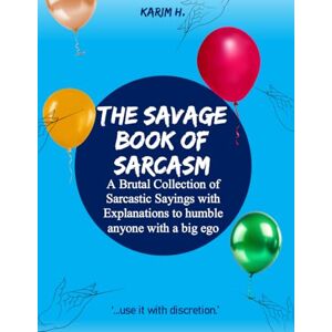 H., Karim The Savage Book of Sarcasm: A Brutal Collection of Sarcastic Sayings with Explanations to humble anyone with a big ego. H., Karim The Savage Book of Sarcasm: A Brutal Collection of Sarcastic Sayings with Explanations to humble anyone with a big ego.