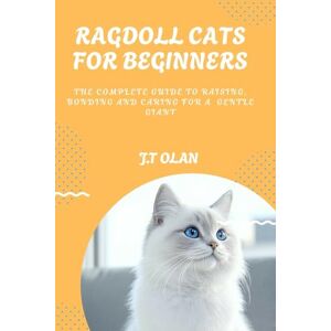 OLAN, J.T. RAGDOLL CATS FOR BEGINNERS: THE COMPLETE GUIDE TO RAISING, BONDING AND CARING FOR A GENTLE GIANT OLAN, J.T. RAGDOLL CATS FOR BEGINNERS: THE COMPLETE GUIDE TO RAISING, BONDING AND CARING FOR A GENTLE GIANT