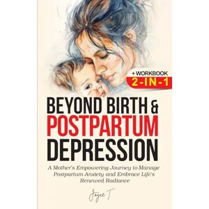T., Joyce Beyond Birth and Postpartum Depression + Workbook 2-IN-1: A Mother's Empowering Journey to manage Postpartum Anxiety and Embrace Life's Renewed Radiance T., Joyce Beyond Birth and Postpartum Depression + Workbook 2-IN-1: A Mother's Empowering Journey to manage Postpartum Anxiety and Embrace Life's Renewed Radiance