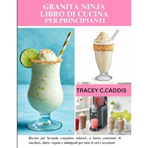 C.CADDIS, TRACEY GRANITA NINJA LIBRO DI CUCINA PER PRINCIPIANTI: Ricette per bevande congelate salutari, a basso contenuto di zuccheri, cheto, vegane e indulgenti per tutte le età e occasioni C.CADDIS, TRACEY GRANITA NINJA LIBRO DI CUCINA PER PRINCIPIANTI: Ricette per bevande congelate salutari, a basso contenuto di zuccheri, cheto, vegane e indulgenti per tutte le età e occasioni
