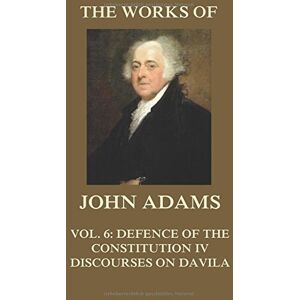 Adams, John The Works of John Adams Vol. 6: Defence of the Constitution IV, Discourses on Davila (Annotated) Adams, John The Works of John Adams Vol. 6: Defence of the Constitution IV, Discourses on Davila (Annotated)