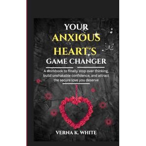 WHITE, VERNA K. YOUR ANXIOUS HEART'S GAME CHANGER: A Workbook to finally stop over thinking, build unshakable confidence, and attract the secure love you deserve WHITE, VERNA K. YOUR ANXIOUS HEART'S GAME CHANGER: A Workbook to finally stop over thinking, build unshakable confidence, and attract the secure love you deserve