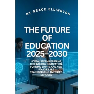 Ellington, By Grace The Future of Education 2025–2030: How AI, STEAM Learning, Technology Innovation, Funding Shifts, and New Policies Are Transforming America’s Schools Ellington, By Grace The Future of Education 2025–2030: How AI, STEAM Learning, Technology Innovation, Funding Shifts, and New Policies Are Transforming America’s Schools