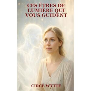 WYTTE, Circé CES ÊTRES DE LUMIÈRE QUI VOUS GUIDE: Comprendre leurs messages, reconnaître leurs signes et ouvrir votre intuition WYTTE, Circé CES ÊTRES DE LUMIÈRE QUI VOUS GUIDE: Comprendre leurs messages, reconnaître leurs signes et ouvrir votre intuition