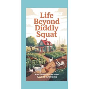 M. Archuleta, Alan LIFE BEYOND DIDDLY SQUAT: My Funny, True Journey from City Living to Country M. Archuleta, Alan LIFE BEYOND DIDDLY SQUAT: My Funny, True Journey from City Living to Country
