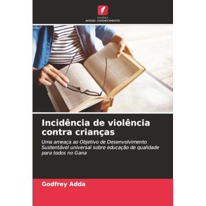 Adda, Godfrey Incidência de violência contra crianças: Uma ameaça ao Objetivo de Desenvolvimento Sustentável universal sobre educação de qualidade para todos no Gana Adda, Godfrey Incidência de violência contra crianças: Uma ameaça ao Objetivo de Desenvolvimento Sustentável universal sobre educação de qualidade para todos no Gana