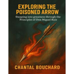Bouchard, Chantal Exploring The Poisoned Arrow: Stepping into greatness through the Principles of Don Miguel Ruiz Bouchard, Chantal Exploring The Poisoned Arrow: Stepping into greatness through the Principles of Don Miguel Ruiz