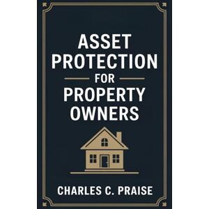 PRAISE, CHARLES C. ASSET PROTECTION FOR PROPERTY OWNERS PRAISE, CHARLES C. ASSET PROTECTION FOR PROPERTY OWNERS