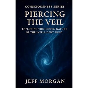 Morgan, Jeff Piercing the Veil: Exploring the Hidden Nature of the Intelligent Field (Consciousness Series) Morgan, Jeff Piercing the Veil: Exploring the Hidden Nature of the Intelligent Field (Consciousness Series)