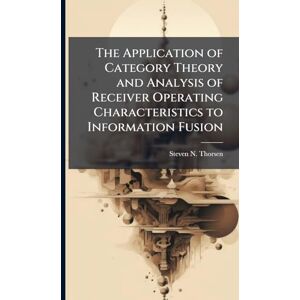 Thorsen, Steven N The Application of Category Theory and Analysis of Receiver Operating Characteristics to Information Fusion Thorsen, Steven N The Application of Category Theory and Analysis of Receiver Operating Characteristics to Information Fusion