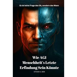 K. Ben, Ethan Wie AGI Menschheit’s Letzte Erfindung Sein Könnte: Warum die nächste Generation von KI in Zukunft der menschlichen Kontrolle entgleiten könnte K. Ben, Ethan Wie AGI Menschheit’s Letzte Erfindung Sein Könnte: Warum die nächste Generation von KI in Zukunft der menschlichen Kontrolle entgleiten könnte