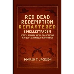 Jackson Red Dead Redemption Remastered Spielleitfaden: Meistere Missionen, Waffen, Charaktere und versteckte Geheimnisse im Handumdrehen Jackson Red Dead Redemption Remastered Spielleitfaden: Meistere Missionen, Waffen, Charaktere und versteckte Geheimnisse im Handumdrehen