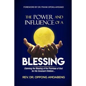 Amoabeng, Dr. Oppong The Power and Influence of a Blessing: Claiming The Blessing Of The Promises of God For His Covenant Children Amoabeng, Dr. Oppong The Power and Influence of a Blessing: Claiming The Blessing Of The Promises of God For His Covenant Children