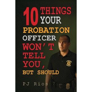 Rios, PJ 10 Things Your Probation Officer Won’t Tell You But Should Rios, PJ 10 Things Your Probation Officer Won’t Tell You But Should